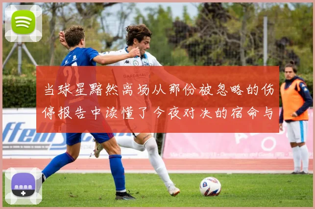 当球星黯然离场从那份被忽略的伤停报告中读懂了今夜对决的宿命与转折