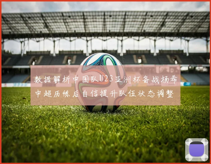 数据解析中国队U23亚洲杯备战杨希中超历练后自信提升队伍状态调整至峰值